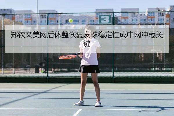 郑钦文美网后休整恢复发球稳定性成中网冲冠关键
